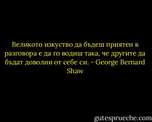 Великото изкуство да бъдеш приятен в разговора е да го водиш така, че другите да бъдат доволни от себе си. - George Bernard Shaw