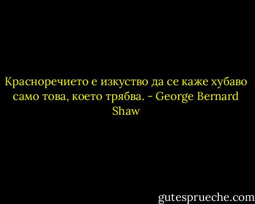 Красноречието е изкуство да се каже хубаво само това, което трябва. - George Bernard Shaw
