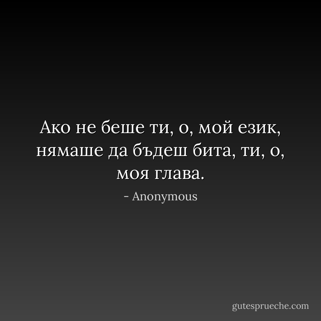 Ако не беше ти, о, мой език, нямаше да бъдеш бита, ти, о, моя глава. - Anonymous