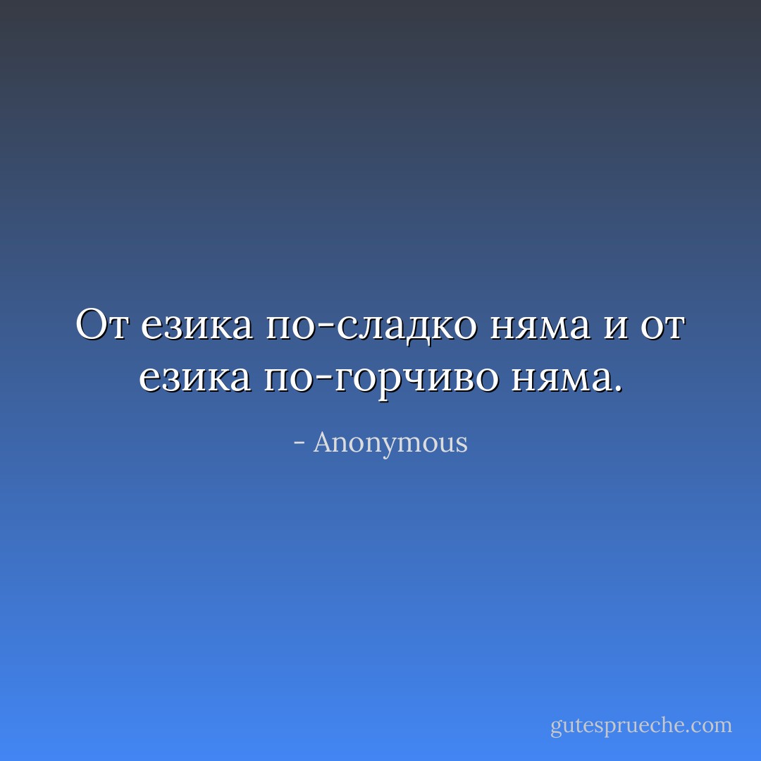 От езика по-сладко няма и от езика по-горчиво няма. - Anonymous