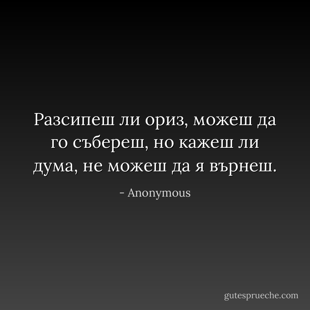 Разсипеш ли ориз, можеш да го събереш, но кажеш ли дума, не можеш да я върнеш. - Anonymous