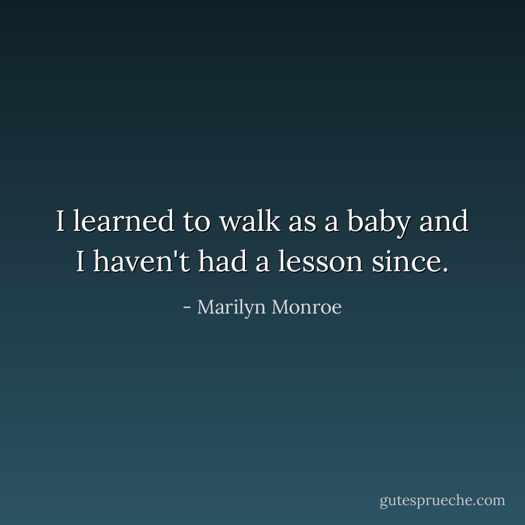I learned to walk as a baby and I haven't had a lesson since. - Marilyn Monroe