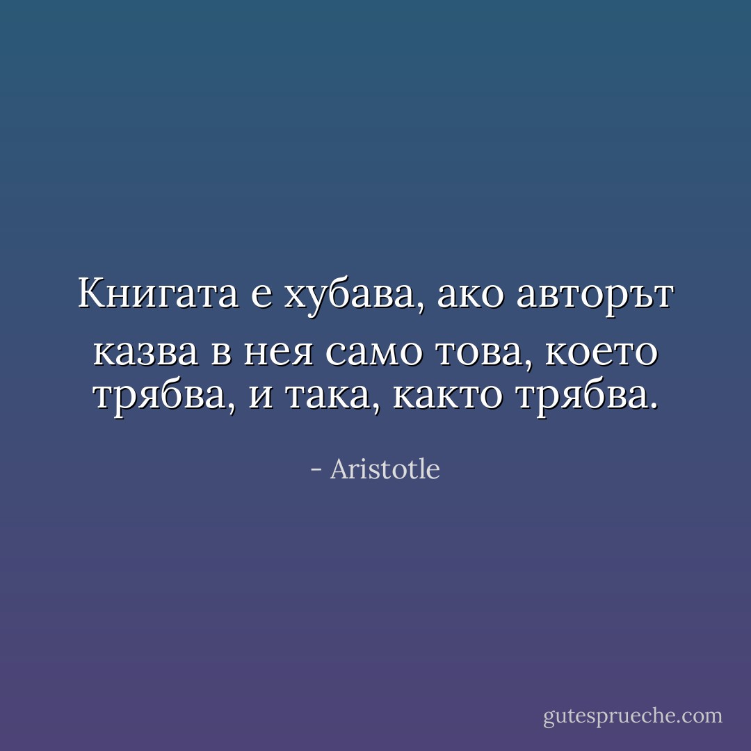 Книгата е хубава, ако авторът казва в нея само това, което трябва, и така, както трябва. - Aristotle