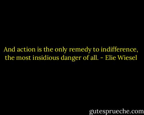 And action is the only remedy to indifference, the most insidious danger of all. - Elie Wiesel