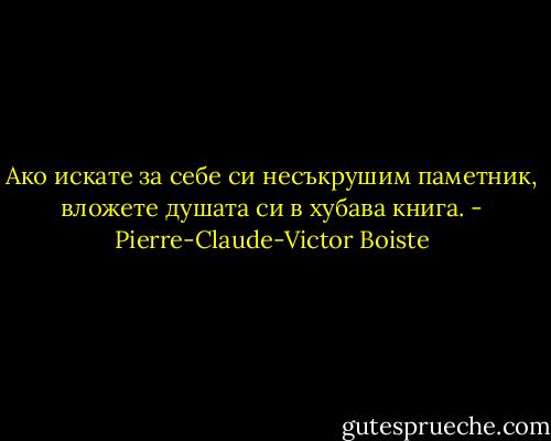 Ако искате за себе си несъкрушим паметник, вложете душата си в хубава книга. - Pierre-Claude-Victor Boiste