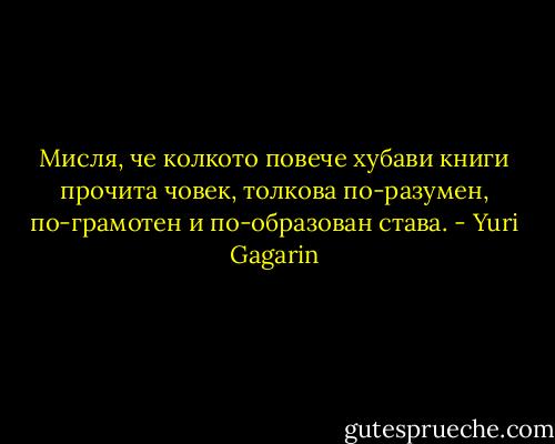 Мисля, че колкото повече хубави книги прочита човек, толкова по-разумен, по-грамотен и по-образован става. - Yuri Gagarin
