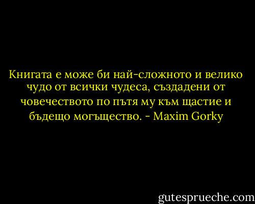 Книгата е може би най-сложното и велико чудо от всички чудеса, създадени от човечеството по пътя му към щастие и бъдещо могъщество. - Maxim Gorky