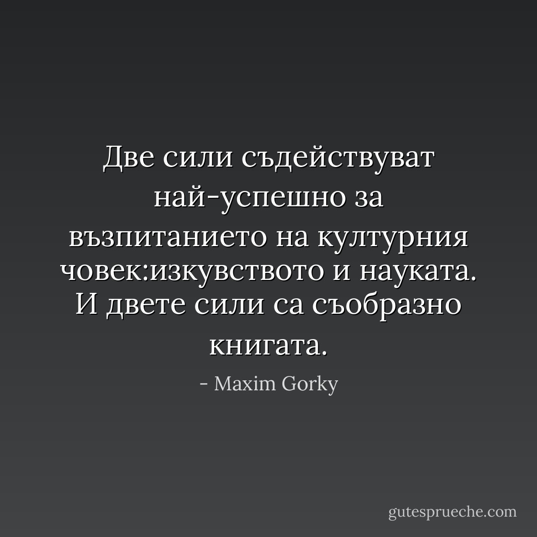 Две сили съдействуват най-успешно за възпитанието на културния човек:изкувството и науката. И двете сили са съобразно книгата. - Maxim Gorky