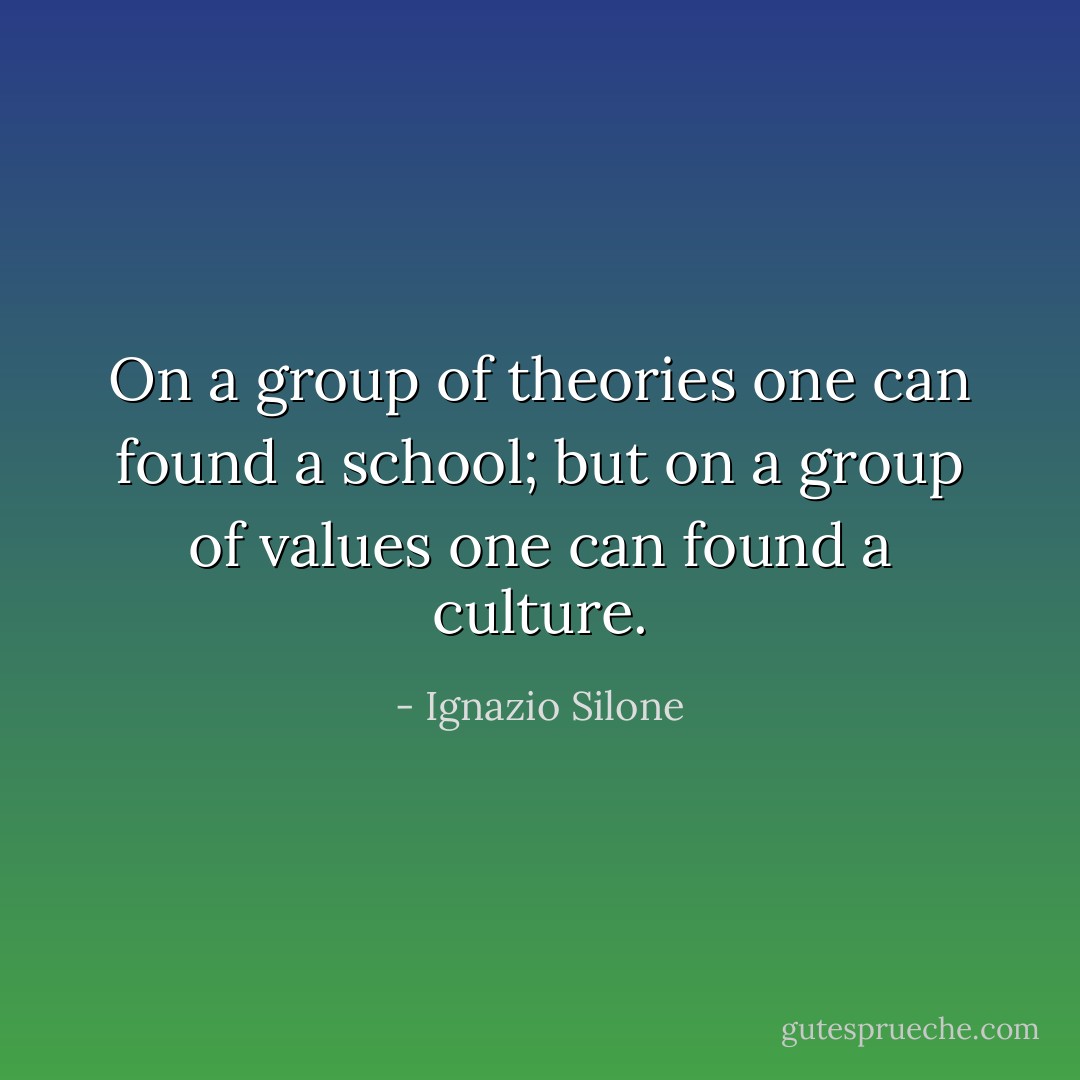 On a group of theories one can found a school; but on a group of values one can found a culture. - Ignazio Silone