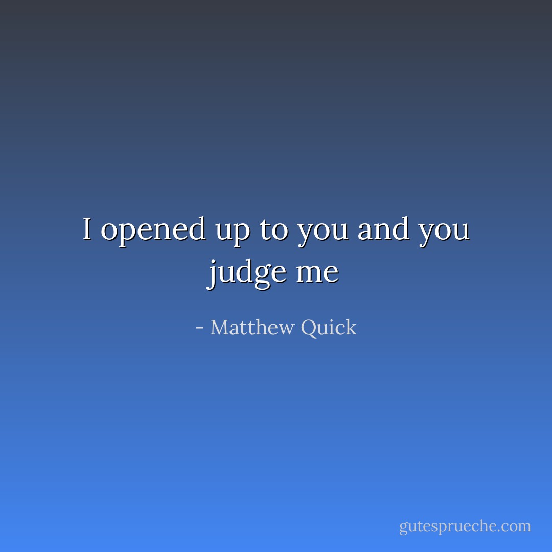 I opened up to you and you judge me - Matthew Quick