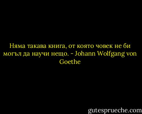 Няма такава книга, от която човек не би могъл да научи нещо. - Johann Wolfgang von Goethe