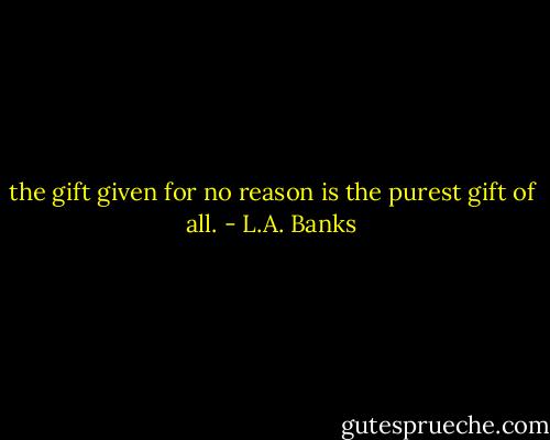 the gift given for no reason is the purest gift of all. - L.A. Banks