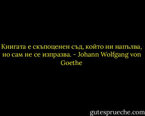 Книгата е скъпоценен съд, който ни напълва, но сам не се изпразва. - Johann Wolfgang von Goethe