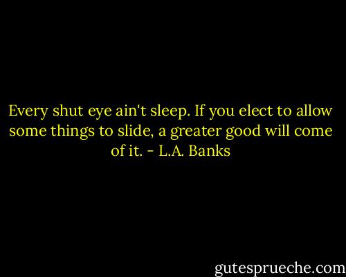 Every shut eye ain't sleep. If you elect to allow some things to slide, a greater good will come of it. - L.A. Banks