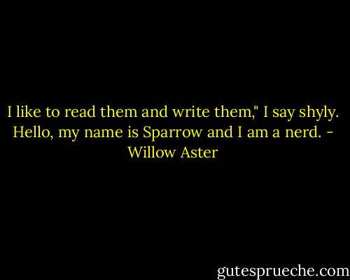I like to read them and write them," I say shyly. Hello, my name is Sparrow and I am a nerd. - Willow Aster