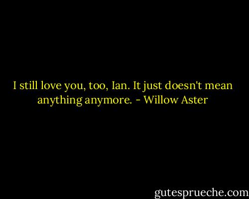 I still love you, too, Ian. It just doesn't mean anything anymore. - Willow Aster