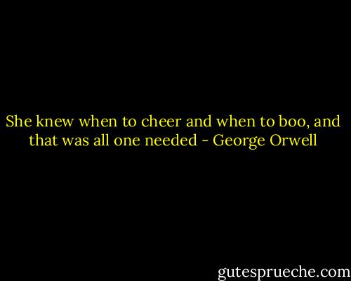She knew when to cheer and when to boo, and that was all one needed - George Orwell