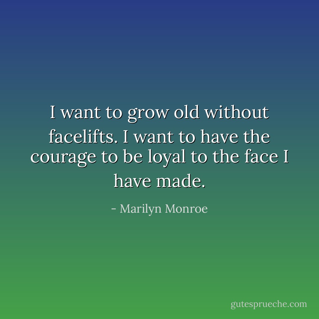 I want to grow old without facelifts. I want to have the courage to be loyal to the face I have made. - Marilyn Monroe