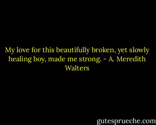 My love for this beautifully broken, yet slowly healing boy, made me strong. - A. Meredith Walters