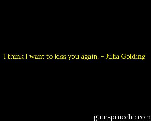 I think I want to kiss you again, - Julia Golding