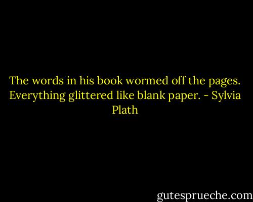 The words in his book wormed off the pages.<br />Everything glittered like blank paper. - Sylvia Plath