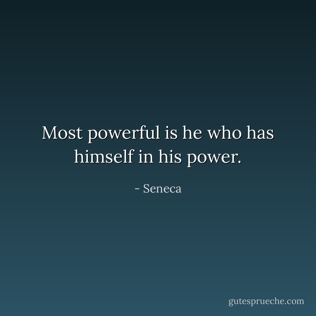 Most powerful is he who has himself in his power. - Seneca