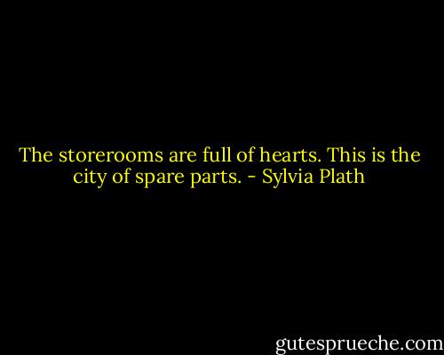 The storerooms are full of hearts.<br />This is the city of spare parts. - Sylvia Plath