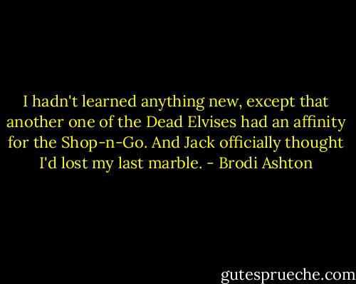 I hadn't learned anything new, except that another one of the Dead Elvises had an affinity for the Shop-n-Go. And Jack officially thought I'd lost my last marble. - Brodi Ashton