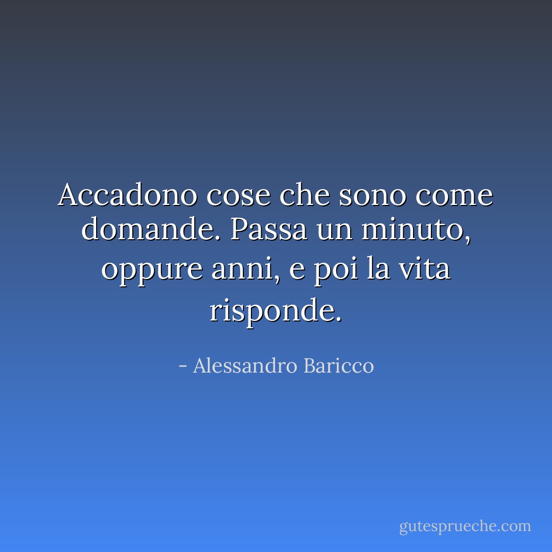 Accadono cose che sono come domande. Passa un minuto, oppure anni, e poi la vita risponde. - Alessandro Baricco
