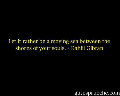 Let it rather be a moving sea between the shores of your souls. - Kahlil Gibran