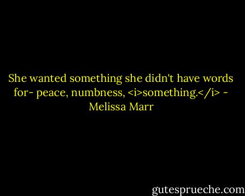 She wanted something she didn't have words for- peace, numbness, <i>something.</i> - Melissa Marr