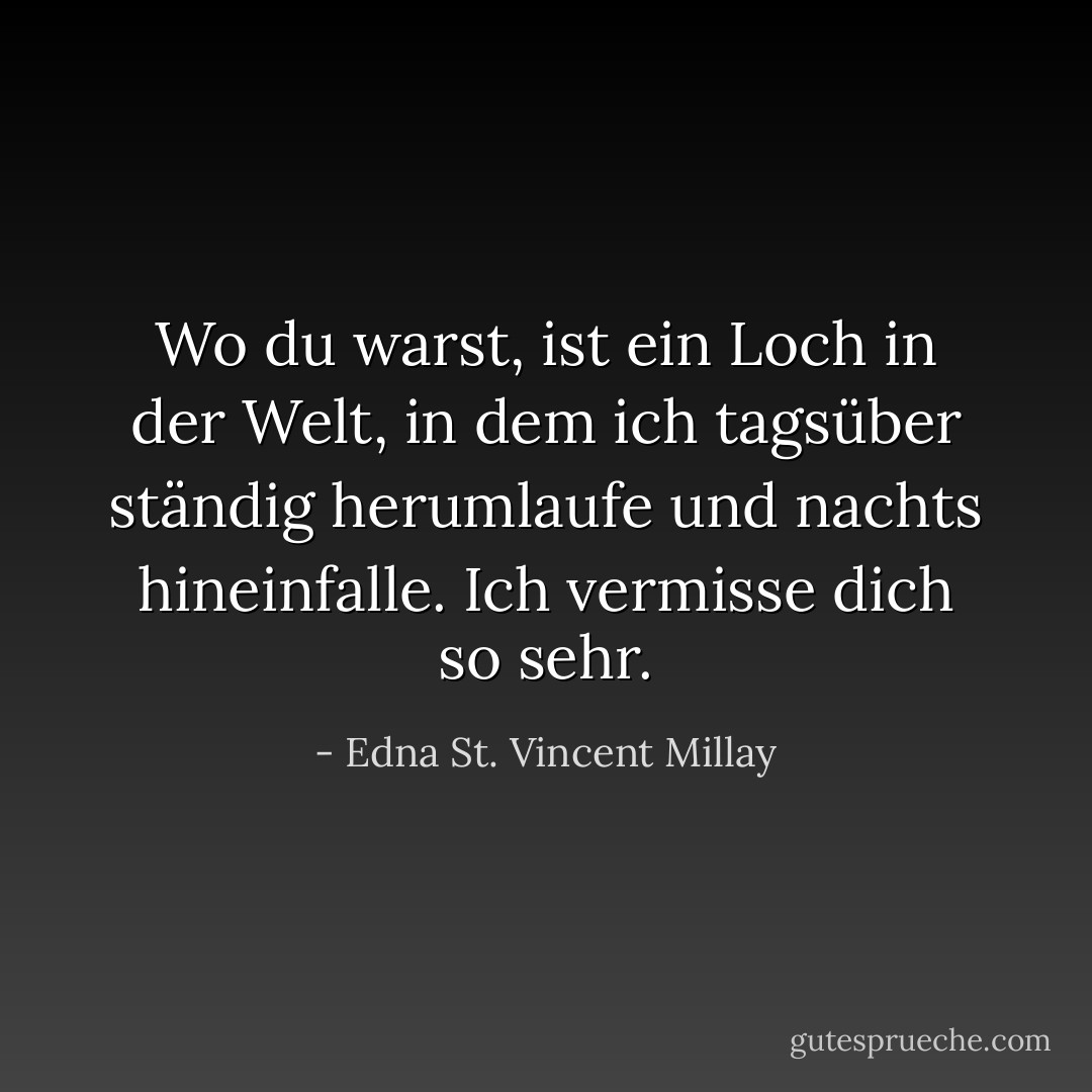 Wo du warst, ist ein Loch in der Welt, in dem ich tagsüber ständig herumlaufe und nachts hineinfalle. Ich vermisse dich so sehr. - Edna St. Vincent Millay<