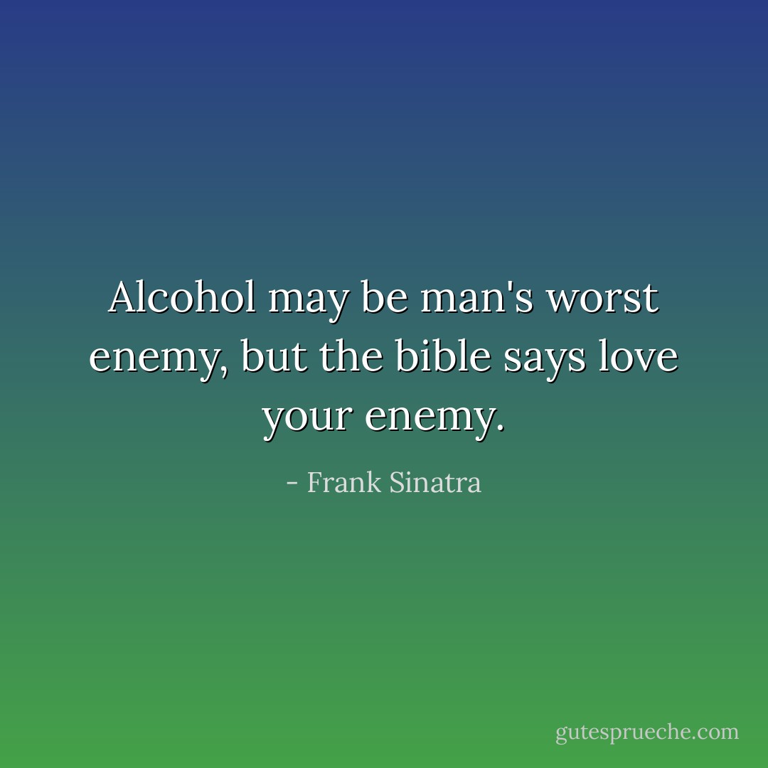 Alcohol may be man's worst enemy, but the bible says love your enemy. - Frank Sinatra
