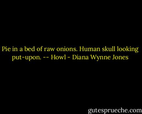 Pie in a bed of raw onions. Human skull looking put-upon. -- Howl - Diana Wynne Jones
