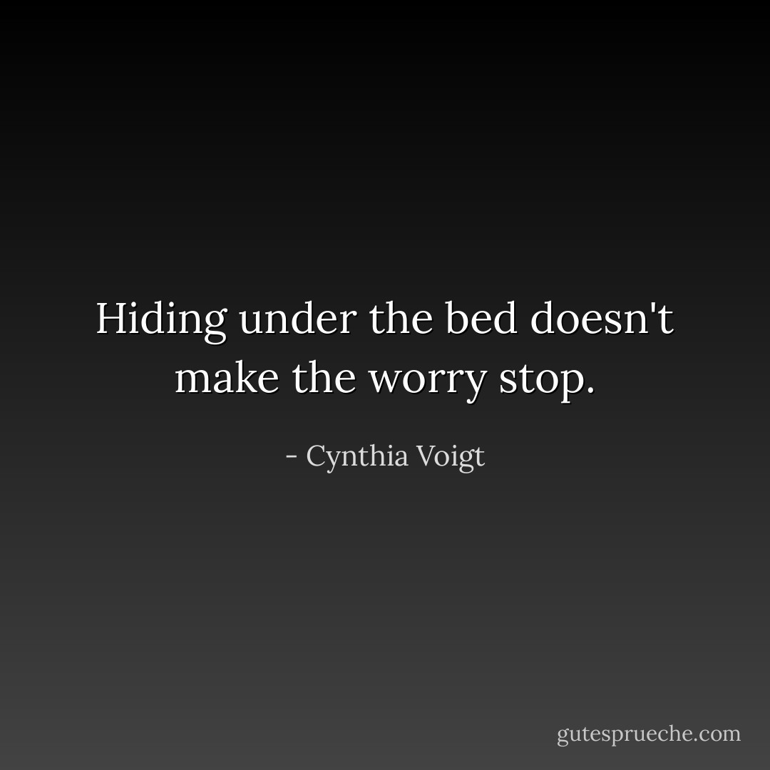 Hiding under the bed doesn't make the worry stop. - Cynthia Voigt