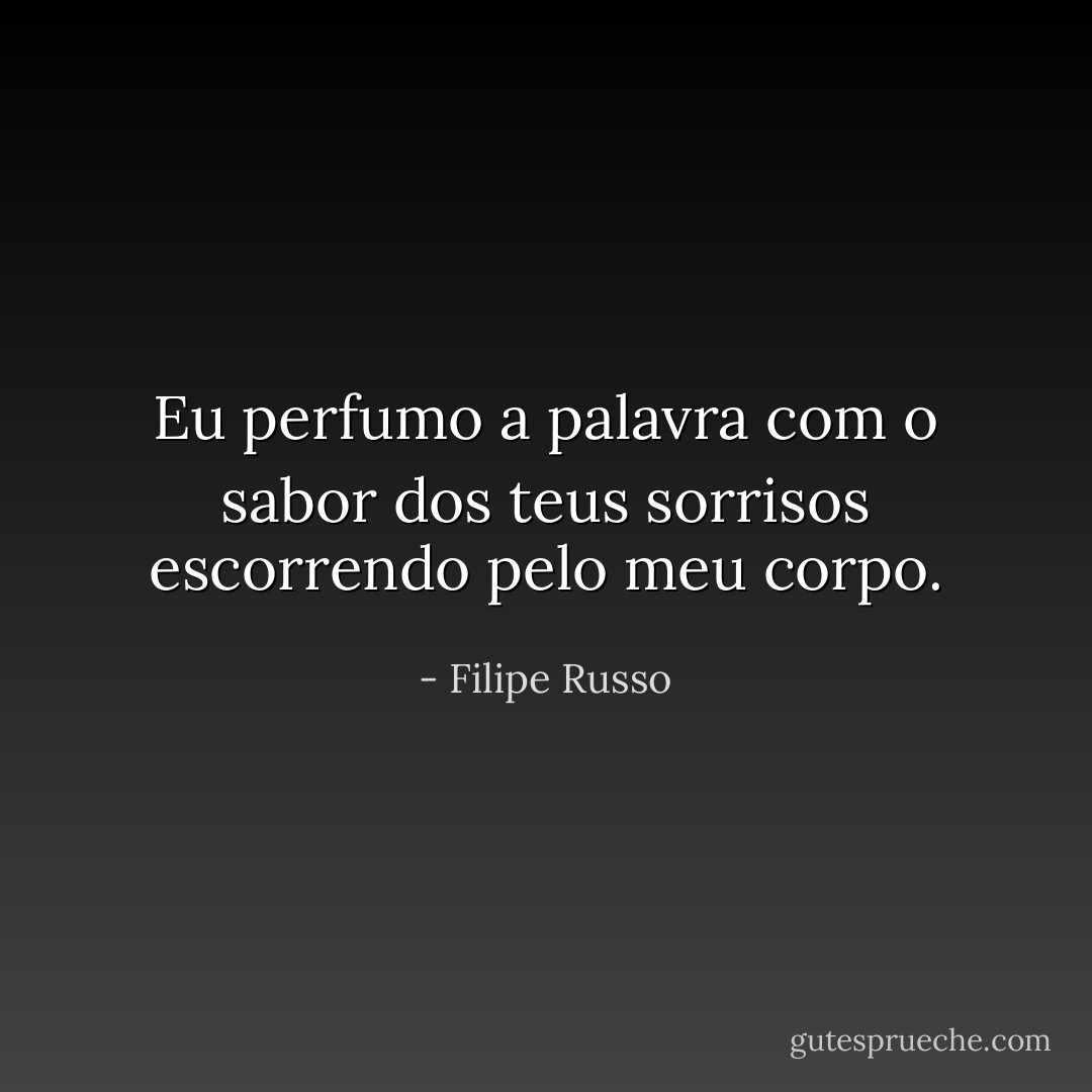 Eu perfumo a palavra com o sabor dos teus sorrisos escorrendo pelo meu corpo. - Filipe Russo