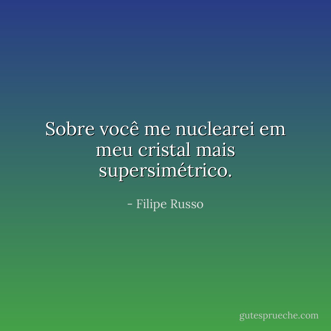 Sobre você me nuclearei em meu cristal mais supersimétrico. - Filipe Russo