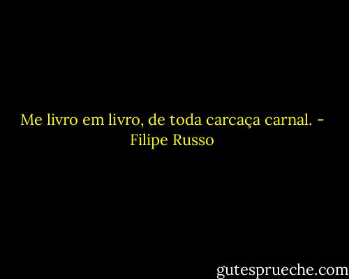 Me livro em livro, de toda carcaça carnal. - Filipe Russo