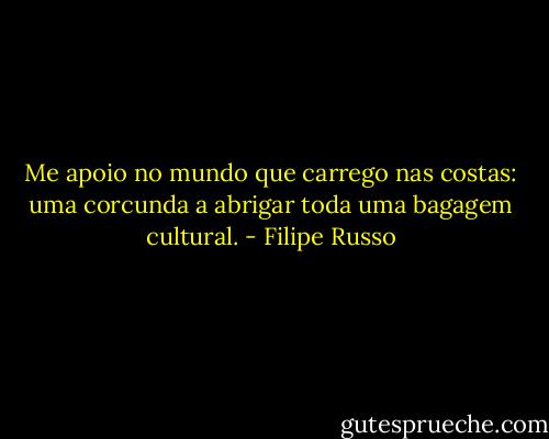 Me apoio no mundo que carrego nas costas: uma corcunda a abrigar toda uma bagagem cultural. - Filipe Russo
