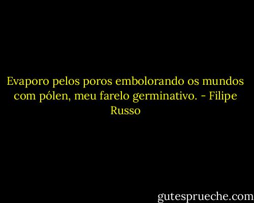 Evaporo pelos poros embolorando os mundos com pólen, meu farelo germinativo. - Filipe Russo