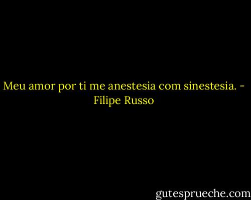 Meu amor por ti me anestesia com sinestesia. - Filipe Russo