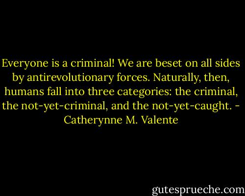 Everyone is a criminal! We are beset on all sides by antirevolutionary forces. Naturally, then, humans fall into three categories: the criminal, the not-yet-criminal, and the not-yet-caught. - Catherynne M. Valente