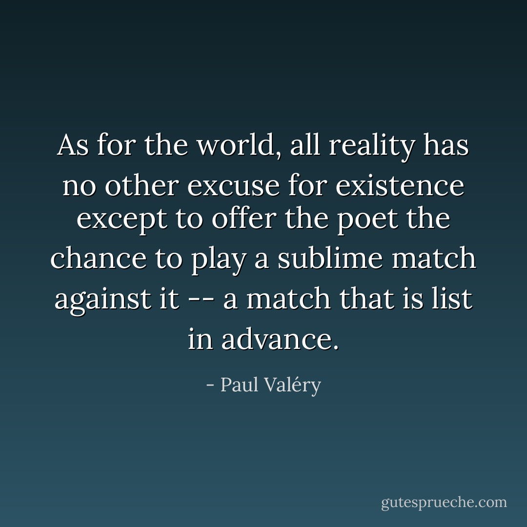 As for the world, all reality has no other excuse for existence except to offer the poet the chance to play a sublime match against it -- a match that is list in advance. - Paul Valéry