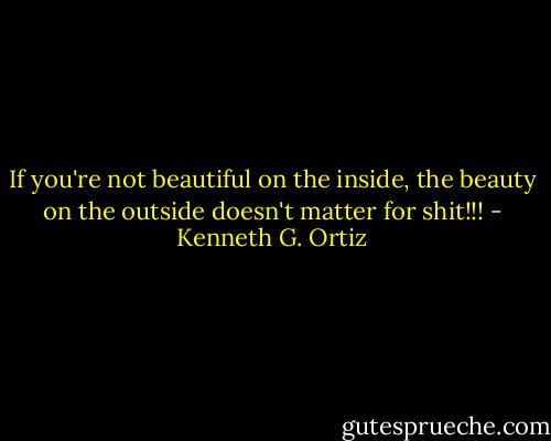 If you're not beautiful on the inside, the beauty on the outside doesn't matter for shit!!! - Kenneth G. Ortiz