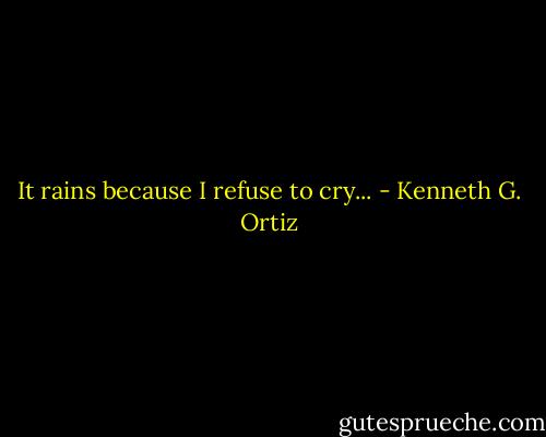It rains because I refuse to cry... - Kenneth G. Ortiz