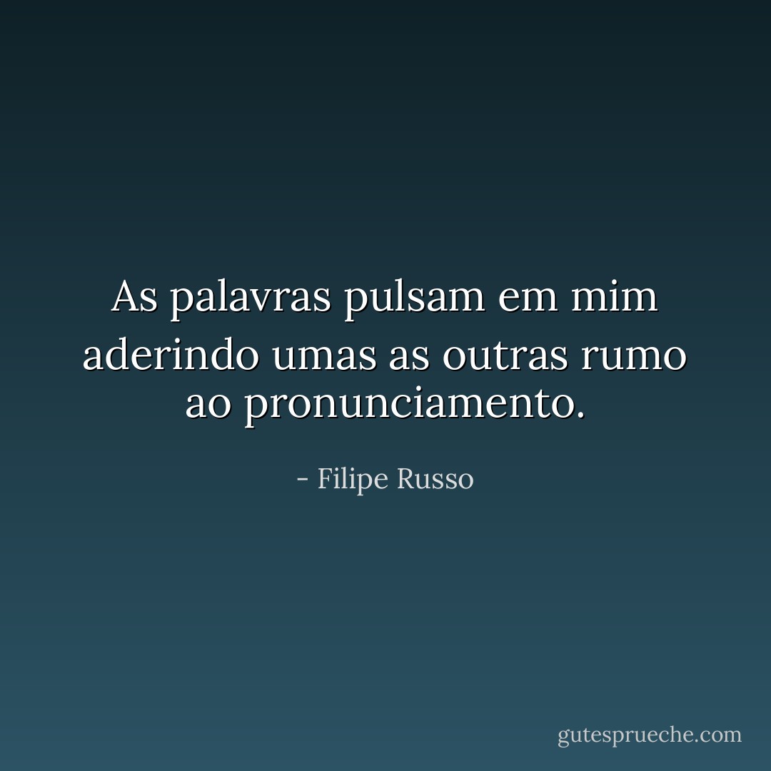 As palavras pulsam em mim aderindo umas as outras rumo ao pronunciamento. - Filipe Russo