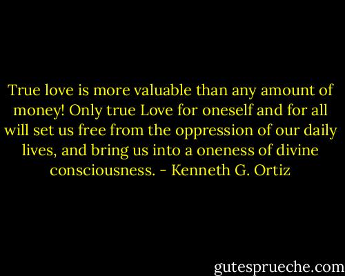 True love is more valuable than any amount of money! Only true Love for oneself and for all will set us free from the oppression of our daily lives, and bring us into a oneness of divine consciousness. - Kenneth G. Ortiz