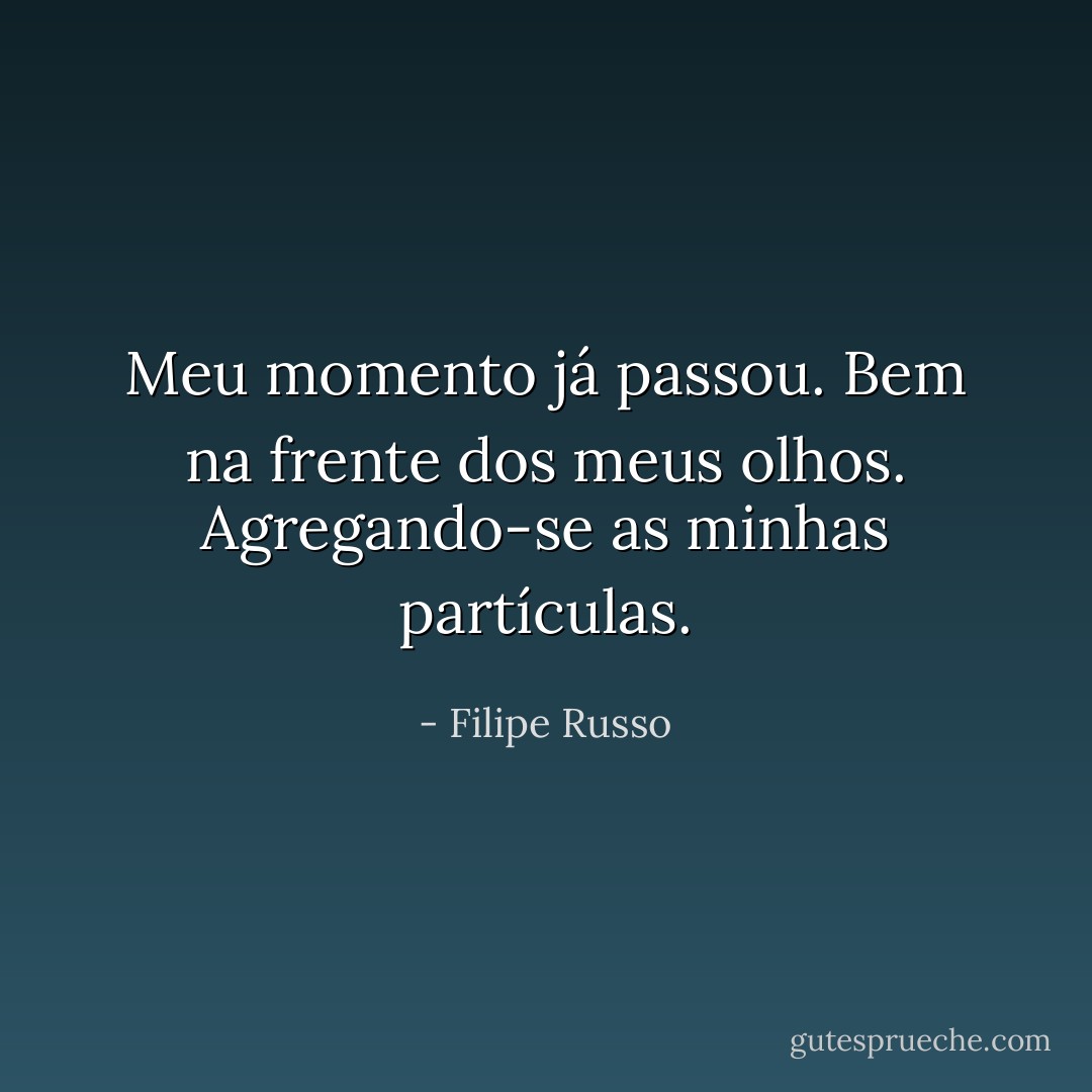 Meu momento já passou. Bem na frente dos meus olhos. Agregando-se as minhas partículas. - Filipe Russo