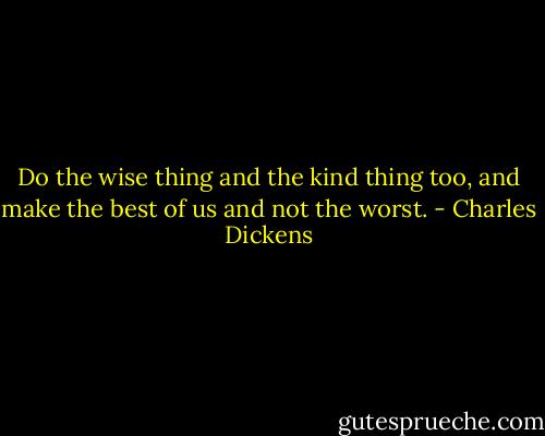 Do the wise thing and the kind thing too, and make the best of us and not the worst. - Charles Dickens