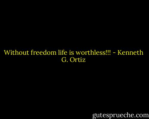 Without freedom life is worthless!!! - Kenneth G. Ortiz